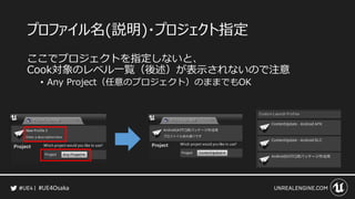 #UE4Osaka
プロファイル名(説明)・プロジェクト指定
ここでプロジェクトを指定しないと、
Cook対象のレベル一覧（後述）が表示されないので注意
&bull; Any Project（任意のプロジェクト）のままでもOK
 