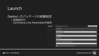 #UE4Osaka
Launch
Deployしたパッケージの起動設定
&bull; 言語設定や
Command Line Parameterの設定
 