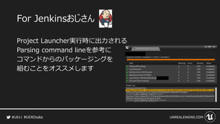 #UE4Osaka
For Jenkinsおじさん
Project Launcher実行時に出力される
Parsing command lineを参考に
コマンドからのパッケージングを
組むことをオススメします
 