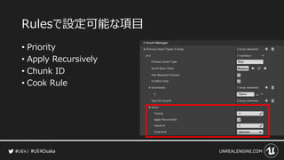 #UE4Osaka
Rulesで設定可能な項目
&bull; Priority
&bull; Apply Recursively
&bull; Chunk ID
&bull; Cook Rule
 