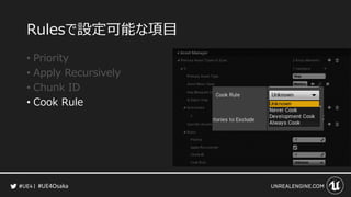 #UE4Osaka
Rulesで設定可能な項目
&bull; Priority
&bull; Apply Recursively
&bull; Chunk ID
&bull; Cook Rule
 