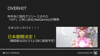 #UE4Osaka
OVERHIT
昨年末に国内でリリースされた
「HIT」と同じ会社(NatGames)が開発
クオリティヤバイ！！！
日本展開決定！
（韓国版は2017/11/28に配信予定）
 