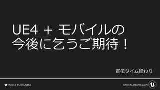 #UE4Osaka
UE4 + モバイルの
今後に乞うご期待！
宣伝タイム終わり
 