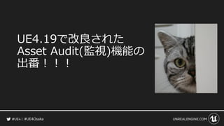 #UE4Osaka
UE4.19で改良された
Asset Audit(監視)機能の
出番！！！
 