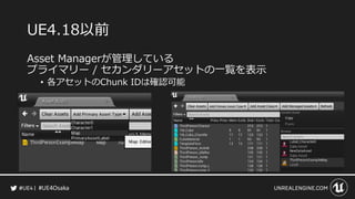 #UE4Osaka
UE4.18以前
Asset Managerが管理している
プライマリー / セカンダリーアセットの一覧を表示
&bull; 各アセットのChunk IDは確認可能
 