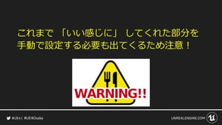 #UE4Osaka
これまで 「いい感じに」 してくれた部分を
手動で設定する必要も出てくるため注意！
 