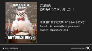 #UE4Osaka
ご清聴
ありがとうございました！
本講演に関する質問はこちらからどうぞ！
E-mail ： kaz.okada@epicgames.com
Twitter : @pafuhana1213
 