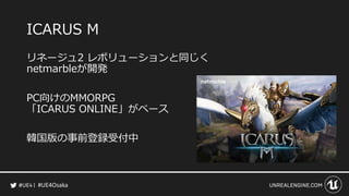 #UE4Osaka
ICARUS M
リネージュ2 レボリューションと同じく
netmarbleが開発
PC向けのMMORPG
「ICARUS ONLINE」がベース
韓国版の事前登録受付中
 