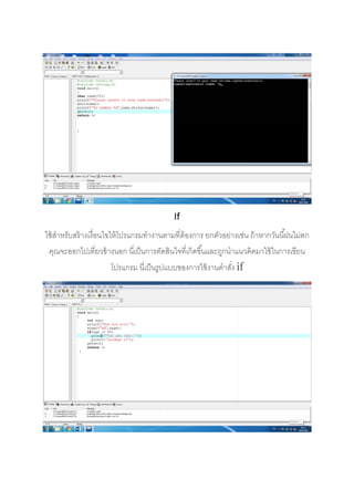  
 
 
 
If 
ใช้สําหรับสร้างเงื่อนไขให้โปรแกรมทํางานตามที่ต้องการ ยกตัวอย่างเช่น ถ้าหากวันนี้ฝนไม่ตก
คุณจะออกไปเที่ยวข้างนอก นี่เป็นการตัดสินใจที่เกิดขึ้นและถูกนําแนวคิดมาใช้ในการเขียน
โปรแกรม นี่เป็นรูปแบบของการใช้งานคําสั่ง if 
 
 