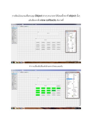  
 
 
 
การเขียนโปรแกรมเพื่อควบคุม Object ต่างๆ สามารถทาได้โดยคลิ๊กขวาที่ object นั้นๆ
แล้วเลือกคาสั่ง view callbacks ดังภาพที่ 
 
ทําการเปลี่ยนสีเปลี่ยนตัวอักษรตามใจชอบเลยครับ
 
 