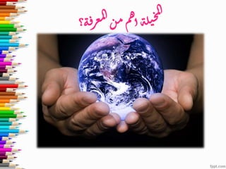 ‫؟‬‫ة‬‫ف‬‫ر‬‫ع‬‫م‬‫ل‬‫ا‬‫ن‬‫م‬‫م‬‫ه‬‫ا‬‫ة‬‫ل‬‫ي‬‫خ‬‫م‬‫ل‬‫ا‬
 