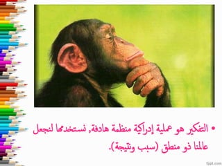 •‫ية‬‫معل‬ ‫هو‬ ‫تفكري‬‫ل‬‫ا‬‫ية‬‫ك‬‫ا‬‫ر‬‫د‬‫ا‬‫هادفة‬ ‫منظمة‬,‫تخدهم‬‫س‬‫ن‬‫نجعل‬‫ل‬ ‫ا‬
‫منطق‬ ‫ذو‬ ‫نا‬‫مل‬‫عا‬(‫تيجة‬‫ن‬‫و‬ ‫سبب‬.)
 