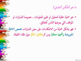 ‫نقدي؟‬‫ل‬‫ا‬ ‫تفكري‬‫ل‬‫ا‬ ‫هو‬ ‫ما‬
•‫املعلومات‬ ‫تقيمي‬ ‫او‬ ‫يل‬‫ل‬‫تح‬‫ل‬ ‫ية‬‫عقل‬ ‫ية‬‫معل‬ ‫هو‬,‫ب‬‫لع‬‫ا‬ ‫خصوصا‬‫او‬ ‫ات‬‫ر‬‫ا‬
‫كحقائق‬ ‫ناس‬‫ل‬‫ا‬ ‫يعرضها‬ ‫اليت‬ ‫اقف‬‫و‬‫امل‬.
•‫ات‬‫ر‬‫با‬‫لع‬‫ا‬ ‫معىن‬ ‫عىل‬ ‫نعاكسات‬‫الا‬ ‫من‬ ‫ية‬‫معل‬ ‫شلك‬‫ي‬ ‫فهو‬,‫تفحص‬‫الادةل‬
‫املعروضة‬‫ميها‬‫تقي‬‫و‬‫نطقيا‬‫م‬‫مث‬ ‫ومن‬‫احلمك‬ ‫طالق‬‫ا‬‫احل‬ ‫تكل‬ ‫حول‬‫قيقة‬.
 