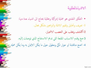 ‫بة‬‫و‬‫ملطل‬‫ا‬‫ياء‬‫ش‬‫الا‬
•‫م‬ ‫عدة‬ ‫ياء‬‫ش‬‫ا‬ ‫اىل‬ ‫تاج‬‫حي‬ ‫ية‬‫عقل‬‫و‬ ‫ية‬‫ك‬‫ا‬‫ر‬‫د‬‫ا‬ ‫ية‬‫معل‬ ‫هو‬ ‫نقدي‬‫ل‬‫ا‬ ‫تفكري‬‫ل‬‫ا‬‫هنا‬:
1-‫فعال‬ ‫شلك‬‫ب‬ ‫اهني‬‫رب‬‫ال‬‫و‬ ‫الادةل‬ ‫تقيمي‬‫و‬ ‫يل‬‫حتل‬‫و‬ ‫يف‬‫ر‬‫تع‬.
2-‫ياز‬‫حن‬‫الا‬ ‫تعصب‬‫ل‬‫ا‬ ‫عىل‬ ‫تغلب‬‫و‬ ‫شف‬‫كت‬‫ا‬.
3-‫ا‬‫ا‬ ‫توصلت‬ ‫اذلي‬ ‫تنتاج‬‫س‬‫الا‬ ‫تدمع‬ ‫اليت‬ ‫املقنعة‬ ‫باب‬‫س‬‫الا‬ ‫وقدم‬ ‫صغ‬‫يه‬‫ل‬.
4-‫مع‬ ‫ميكن‬ ‫وما‬ ‫به‬ ‫الاميان‬ ‫ميكن‬ ‫ما‬ ‫حول‬ ‫ومعقول‬ ‫ذيك‬ ‫ار‬‫و‬‫ح‬ ‫او‬ ‫شة‬‫ق‬‫منا‬ ‫نع‬‫ص‬‫ا‬‫هل‬.
 