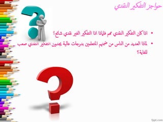 ‫نقدي‬‫ل‬‫ا‬ ‫تفكري‬‫ل‬‫ا‬ ‫اجز‬‫و‬‫ح‬
•‫شائع؟‬ ‫نقدي‬ ‫الغري‬ ‫التفكري‬ ‫اذا‬ ‫فلامذا‬ ‫همم‬ ‫النقدي‬ ‫التفكري‬ ‫اكن‬ ‫اذا‬
•‫ا‬ ‫التفكري‬ ‫جيدون‬ ‫عالية‬ ‫بدرجات‬ ‫املتعلمني‬ ‫مضهنم‬ ‫من‬ ‫الناس‬ ‫من‬ ‫العديد‬ ‫ملاذا‬‫صعب‬ ‫لنقدي‬
‫للغاية؟‬
 