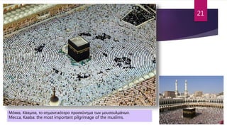 Μέκκα, Κάαμπα, το σημαντικότερο προσκύνημα των μουσουλμάνων.
Mecca, Kaaba: the most important pilgrimage of the muslims.
21
 