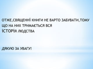 ОТЖЕ,СВЯЩЕННі КНИГИ НЕ ВАРТО ЗАБУВАТИ,ТОМУ
ЩО НА НИХ ТРИМАєТЬСЯ ВСЯ
іСТОРіЯ ЛЮДСТВА
ДЯКУЮ ЗА УВАГУ!
 
