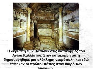 Η «κρύπτη των Παπών» στις κατακόμβες του
Αγίου Καλλίστου. Στην κατακόμβη αυτή
δημιουργήθηκε μια ολόκληρη νεκρόπολη και εδώ
τάφηκαν οι πρώτοι πάπες στον καιρό των
 