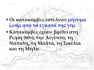 •Οι κατακόμβες έστελναν μήνυμα
ζωής από τα έγκατα της γης
•Κατακόμβες έχουν βρεθεί στη
Ρώμη (60+), την Αίγυπτο, τη
Νάπολη, τη Μάλτα, τη Σικελία
και τη Μήλο
 