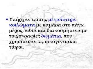 •Υπήρχαν επίσης μεγαλύτερα
κοιλώματα με καμάρα στο πάνω
μέρος, αλλά και διακοσμημένα με
τοιχογραφίες δωμάτια, που
χρησίμευαν ως οικογενειακοί
τάφοι.
 