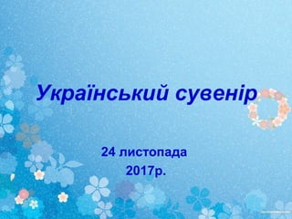 Український сувенір
24 листопада
2017р.
 