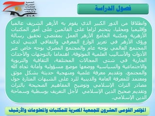 ‫وانطالقا‬‫من‬‫الدور‬‫الكبير‬‫الذي‬‫يقوم‬‫به‬‫األزهر‬‫الشريف‬‫عالميا‬
‫وإقليميا‬،‫ومحليا‬‫يتحتم‬‫لزاما‬‫على‬‫القائمين‬‫على‬‫أمور‬‫المك‬‫تبات‬
‫األزهرية‬‫ومكتبة‬‫الجامع‬‫األزهر‬‫العمل‬‫بمقتضى‬‫تحقيق‬‫رسالة‬
‫ورؤى‬‫األزهر‬‫في‬‫تعزيز‬‫الوازع‬‫المعرفي‬‫والثقافي‬‫الديني‬‫لدى‬
‫المجتمع‬‫العالمي‬‫بوجه‬‫عام‬‫والمجتمع‬‫المصري‬‫بوجه‬‫خاص‬‫عبر‬
‫األدوات‬‫واألساليب‬‫العلمية‬،‫الموثوقة‬‫اهتماما‬‫بالتوجهات‬‫واألحد‬‫اث‬
‫الجارية‬‫في‬‫شتى‬‫المجاالت‬،‫المختلفة‬‫الثقافية‬‫والتربوية‬
‫واالجتماعية‬‫والسياسية‬‫ووضعها‬‫موضع‬‫مسؤولية‬‫وأمانة‬‫تجاه‬‫ا‬‫هلل‬
،‫والمجتمع‬‫وتقديم‬‫معرفة‬‫علمية‬‫ومنهجية‬‫حديثة‬‫بشكل‬‫موث‬‫ق‬
‫ومعتمد‬‫للمعرفة‬‫العامة‬‫والدينية‬‫للرد‬‫على‬‫الشبهات‬‫المثارة‬‫ح‬‫ول‬
‫مصادر‬‫التراث‬‫اإلسالمي‬‫وتوضيح‬‫المفاهيم‬‫الصحيحة‬‫بالتراث‬
‫وتقديم‬‫صحيح‬‫الدين‬‫اإلسالمي‬‫ألجل‬‫التعريف‬‫بوسطية‬‫وس‬‫ماحة‬
‫الدين‬‫اإلسالمي‬.
‫الدراسة‬ ‫فصول‬
‫و‬ ‫واملعلومات‬ ‫للمكتبات‬ ‫املصرية‬ ‫للجمعية‬ ‫العشرون‬ ‫القومى‬ ‫املؤمتر‬‫األرشيف‬
 