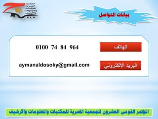 ‫التواصل‬ ‫بيانات‬
‫الهاتف‬0100 74 84 964
‫االلكترون‬ ‫البريد‬‫ي‬aymanaldosoky@gmail.com
‫و‬ ‫واملعلومات‬ ‫للمكتبات‬ ‫املصرية‬ ‫للجمعية‬ ‫العشرون‬ ‫القومى‬ ‫املؤمتر‬‫األرشيف‬
 
