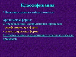 КлассификацияКлассификация
• Первично-хронический остеомиелит
Хронические формы:
С преобладанием деструктивных процессов
- рарефицирующая форма
- секвестрирующая форма
С преобладанием продуктивных гиперпластических
процессов
 