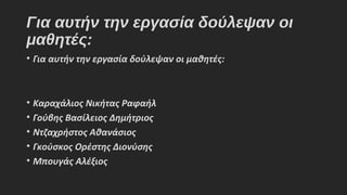 Για αυτήν την εργασία δούλεψαν οι
μαθητές:
• Για αυτήν την εργασία δούλεψαν οι μαθητές:
• Καραχάλιος Νικήτας Ραφαήλ
• Γούβης Βασίλειος Δημήτριος
• Ντζαχρήστος Αθανάσιος
• Γκούσκος Ορέστης Διονύσης
• Μπουγάς Αλέξιος
 
