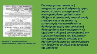 .
Όσον αφορά την οικονομική
πραγματικότητα, οι βουλγαρικές αρχές
πήραν μέτρα για τον περιορισμό της
οικονομικής δραστηριότητας των
Ελλήνων. Ο οικονομικός αυτός διωγμός
εντάθηκε και με τις ευρύτατες
καταστροφές που προκάλεσαν οι
βουλγαρικές αρχές στην οικονομική
δραστηριότητα των κατεχόμενων. Οι
ζημιές στην ελληνική οικονομία από την
ευρύτερη διαχείριση των Βουλγάρων
των περιοχών αυτών ανήλθαν στα
985.000.000 δολάρια με τραγική μείωση
των δασών και συμβολή στην ερήμωση
της υπαίθρου.
Οι τράπεζες που λειτουργούσαν
(συγκεκριμένα στις Σέρρες) την περίοδο αυτή
 