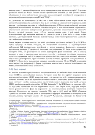 Перетинаючи межу: нелегальна торгівля з окупованим Донбасом, що підриває оборону
26
використання їх з комерційною метою задля уникнення сплати митних платежів96. З початку
російської агресії на Сході України обсяги гуманітарної допомоги до цих регіонів значно
збільшилися і, окрім забезпечення населення товарами першої необхідності, поширеними є
випадки нецільового використання ГД в ОРДЛО97.
ГД дозволена до переміщення до ОРДЛО і може перевозитися тільки через КПВВ на
автомобільних шляхах та залізницею. Для цього необхідно у встановленому порядку визнати
вантаж гуманітарним, що лежить у сфері відповідальності Міністерства соціальної політики
України (Мінсоцполітики), яке також здійснює контроль за його перевезенням, отриманням,
збереженням, охороною, складуванням, розподілом, цільовим використанням та обліком98.
Існують системні випадки, коли суб’єкти використовують один і той самий Наказ
Мінсоцполітики про визнання вантажу ГД декілька разів у різні дати та щодо різних
вантажів, адже відповідний Наказ не прив’язується до конкретного транспортного засобу або
часу здійснення перевезення.
Також існують підстави вважати, що певні гуманітарні організації ввозять ГД до ОРДЛО з
метою продажу. В інших випадках, як повідомляли волонтери, із задекларованими
набувачами ГД контактували телефоном з метою перевірки фактичного отримання
населенням допомоги. У результаті виявилося, що набувачами ГД були задекларовані або
неіснуючі особи, або респонденти не могли підтвердити факт отримання ГД99. В іншому
випадку в один із прифронтових населених пунктів гуманітарна організація привозила
продукти харчування, які були формально розподілені між жителями місцевою військово-
цивільною адміністрацією, проте фактично більша половина продуктів була реалізована в
ОРДЛО100. Окрім того, трапляються випадки, коли під виглядом ГД до ОРДЛО перевозили
електроніку101 чи навіть рації102. Також гуманітарні вантажі досить часто не перевіряються на
КПВВ уповноваженими на це органами103.
3.2.2 Інші вантажі
На додаток до гуманітарної допомоги, відбувається також рух вантажів через лінію зіткнення
через КПВВ на автомобільних шляхах. По-перше, мова йде про «дрібну» корупцію, коли
контролюючі органи на КПВВ можуть за певну суму пропустити осіб з понаднормовою вагою
особистої поклажі, або ж не перевіряти машину взагалі104. Інший вид дрібної корупції – так
звані «кур’єри» – особи з візками, які за окрему плату можуть перевезти будь-який вантаж з
КПВВ на підконтрольній території на «КПВВ» бойовиків105. На КПВВ можуть працювати 10–
30 «кур’єрів», отримуючи за одне перевезення 50–300 грн. Окрім цього, «кур’єри» можуть
також розвантажувати фури та перевозити на неконтрольовану територію багатотонні
вантажі. Наприклад, за словами учасників АТО, уже в 2017 році на КПВВ «Станиця
Луганська» трапився випадок, коли за три години 10 «кур’єрів» розвантажили та перенесли на
неконтрольовану територію близько 10 т товарів106. А, оскільки, відповідно до Наказу АТЦ
96 Товари, визнані у встановленому порядку гуманітарною допомогою, звільняються від сплати митних платежів відповідно
до ч. 1 ст. 287 Митного кодексу України.
97 Федір Орищук, Гуманітарна катастрофа в уряді Гройсмана. Хто торгував допомогою для України, Главком, 2 жовтня 2017
року: http://bit.ly/2zCWaTG (доступ – жовтень 2017).
98 Сайт Мінсоцполітики, Гуманітарна допомога: http://bit.ly/2vfkYBY (доступ - серпень 2017).
99 Інтерв’ю 2.
100 Інтерв’ю 11.
101 Інтерв’ю 2; Микола Балабан, Ольга Волянюк, Кристина Добровольська, Богдан Балабан, Максим Майоров, Донбас в
огні. Путівник зоною конфлікту, ГО «Прометей», 2017, с. 49: http://bit.ly/2ulyjtH (доступ – серпень 2017).
102 Ірина Салій, Суд заарештував рації, які водій вантажівки фонду Ахметова віз бойовикам, Українська правда, 7 лютого
2017 року: http://bit.ly/2ulfd6R (доступ – серпень 2017).
103 Інтерв’ю 2, 11.
104 Інтерв’ю 4, 11; Ольга Николаева, Штурм, коррупция и обновления у линии разграничения, donbassUA, 30 марта 2017
года: http://bit.ly/2vKg4OK (доступ – серпень 2017).
105 Євген Руденко, Півроку блокади Донбасу: як працюють і чим годують Донецьк контрабандисти, Українська Правда, 14
вересня 2017 року: http://bit.ly/2xndyvC (доступ – вересень 2017).
106 Інтерв’ю 13.
 