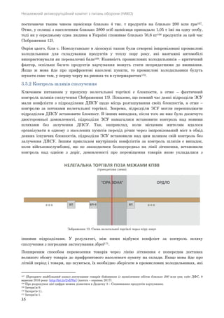 Незалежний антикорупційний комітет з питань оборони (НАКО)
35
постачаючи таким чином щомісяця близько 4 тис. т продуктів на близько 200 млн грн167.
Отже, у селищі з населенням близько 3800 осіб щомісяця припадало 1,05 т їжі на одну особу,
тоді як у середньому одна людина в Україні споживає близько 76,6 кг168 продуктів за цей час
(Зображення 12).
Окрім цього, біля с. Новолуганське в лісосмузі також були створені імпровізовані промислові
холодильники для складування продуктів у теплу пору року, які вантажні автомобілі
використовували як перевалочні бази169. Наявність промислових холодильників – критичний
фактор, оскільки багато продуктів харчування можуть стати непридатними до вживання.
Якщо ж мова йде про прифронтові населені пункти, то промислові холодильники будуть
шукати саме там, у першу чергу на ринках та в супермаркетах170.
3.5.2 Контроль шляхів сполучення
Ключовим питанням у пропуску нелегальної торгівлі є блокпости, а отже – фактичний
контроль шляхів сполучення (Зображення 13). Показово, що певний час деякі підрозділи ЗСУ
мали конфлікти з підрозділами ДПСУ щодо місць розташування своїх блокпостів, а отже –
контролю за потоками нелегальної торгівлі. Зокрема, підрозділи ЗСУ могли перешкоджати
підрозділам ДПСУ встановити блокпост. В інших випадках, після того як вже було досягнуто
двосторонньої домовленості, підрозділи ЗСУ намагалися встановити контроль над новими
шляхами без залучення ДПСУ. Так, наприклад, коли місцевим жителям вдалося
організувати в одному з населених пунктів перехід річки через імпровізований міст в обхід
деяких існуючих блокпостів, підрозділи ЗСУ встановили над цим шляхом свій контроль без
залучення ДПСУ. Іншим прикладом внутрішніх конфліктів за контроль шляхів є випадок,
коли військовослужбовці, що не знаходилися безпосередньо на лінії зіткнення, встановили
контроль над однією з доріг, домовленості про переміщення товарів якою укладалися з
іншими підрозділами. У результаті, між ними відбувся конфлікт за контроль шляху
сполучення з погрозами застосування зброї171.
Поширеним способом перевезення товарів через лінію зіткнення є попередня доставка
великого обсягу товарів до прифронтового населеного пункту на склади. Якщо мова йде про
літній період і товари, що псуються, їх необхідно зберігати в промислових холодильниках, які
167 Перекрито найбільший канал постачання товарів бойовикам із щомісячним обігом близько 200 млн грн, сайт ДФС, 8
вересня 2016 року: http://bit.ly/2vIP0yI (доступ – серпень 2017).
168 Про розрахунок цієї цифри можна дізнатися в Додатку 3 – Споживання продуктів харчування.
169 Інтерв’ю 9.
170 Інтерв’ю 11.
171 Інтерв’ю 1.
Зображення 13. Схема нелегальної торгівлі через «сіру зону»
 