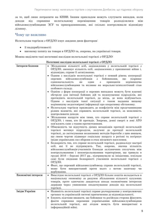 Перетинаючи межу: нелегальна торгівля з окупованим Донбасом, що підриває оборону
8
за те, щоб лише потрапити на КПВВ. Іншим прикладом можуть слугувати випадки, коли
доходи від сприяння нелегальному переміщенню товарів розподілялися між
військовослужбовцями ЗСУ та прикордонниками, які спільно контролювали відповідну
ділянку.
Чому це важливо
Нелегальна торгівля з ОРДЛО існує завдяки двом факторам:
 її надприбутковості;
 високому попиту на товари в ОРДЛО та, зокрема, на українські товари.
Можна виділити такі негативні наслідки нелегальної торгівлі з ОРДЛО:
Негативні наслідки нелегальної торгівлі з ОРДЛО
Інтереси безпеки  Збільшення кількості осіб, зацікавлених у нелегальній торгівлі з
ОРДЛО, зменшує кількість осіб, зацікавлених у припиненні війни і,
відповідно, сприяє її затягуванню.
 Одним з наслідків нелегальної торгівлі є певний рівень кооперації
окремих військовослужбовців з бойовиками, що підриває
єдиноначальність як один з принципів керівництва
військовослужбовцями та впливає на морально-психологічний стан
особового складу.
 Однією з форм кооперації в окремих випадках можуть бути взаємні
обстріли для імітації бойових дій та недопущення підрозділів, які
протидіють нелегальній торгівлі, до місць, де вона відбувається.
Одним з наслідків такої ситуації є також надання вищому
керівництву недостовірної інформації про оперативну обстановку.
 Нелегальна торгівля призводить до конфліктів між представниками
різних відомств, які сприяють нелегальній торгівлі, за можливість
контролювати доходи.
 Збільшення напруги між тими, хто сприяє нелегальній торгівлі з
ОРДЛО, і тими, хто їй протидіє. Зокрема, деякі смерті в зоні АТО
пов’язують саме з таким протистоянням.
 Обмеженість чи відсутність дієвих механізмів протидії нелегальній
торгівлі мотивує підрозділи, залучені до протидії нелегальній
торгівлі, до застосування незаконних методів боротьби з цим явищем,
що своєю чергою підвищує соціальну напругу в регіоні та погіршує
імідж українських сил оборони в очах місцевого населення.
 Безкарність тих, хто сприяє нелегальній торгівлі, радикалізує настрої
осіб, які її не підтримують. Так, зокрема, значна кількість
військовослужбовців-учасників блокади залізничних сполучень між
контрольованими і неконтрольованими територіями, що тривала в
грудні 2016 – березні 2017 рр., підтримували ці ініціативи, оскільки
самі були свідками безкарності учасників нелегальної торгівлі з
ОРДЛО.
 Факт, що окремий військовослужбовець сприяв нелегальній торгівлі,
може бути використаний проти нього з метою шантажу чи
вербування.
Економічні інтереси  Внаслідок нелегальної торгівлі з ОРДЛО більше коштів вкладається в
національну економіку за рахунок збільшення кількості куплених
товарів, проте одночасно завдається шкода економічним інтересам
держави через уникнення оподаткування доходів від нелегальної
торгівлі.
Імідж України  Наявність нелегальної торгівлі сприяє розчаруванню у контролюючих
органах та українській системі притягнення до відповідальності.
 Існують підстави вважати, що бойовики та російська сторона фіксують
факти сприяння окремими українськими військовослужбовцями
нелегальній торгівлі, які згодом можуть бути використані в
інформаційній війні.
 