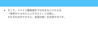 ● そこで、ドメイン駆動設計では大きなシステムを
「境界付けられたコンテキスト」に分割し、
それぞれの中でモデル、言語の統一を目指すのです。
 