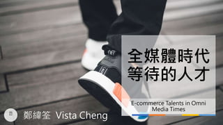 全媒體時代
等待的人才
E-commerce Talents in Omni
Media Times
鄭緯筌 Vista Cheng
 