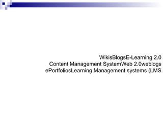 E-Learning 2.0BlogsWikis
weblogsWeb 2.0Content Management System
Learning Management systems (LMSePortfolios
 