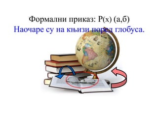 Формални приказ: Р(x) (а,б)
Наочаре су на књизи поред глобуса.
 