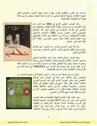 9
‫دٌفٌد‬ ‫كامب‬ ‫واتفالٌات‬ ‫المدس‬ ‫إلى‬ ‫السادات‬،‫فكان‬ ‫والتصدي‬ ‫الصمود‬ ‫جبهة‬ ‫وإنشاء‬
‫ممثال‬ ‫إداري‬ ‫ومجلس‬ ‫تنفٌذٌة‬ ‫هٌئة‬ ‫أفرزت‬ ‫أن‬ ً‫السٌاس‬ ‫الوالع‬ ‫وطبٌعة‬ ‫النماشات‬ ‫لحٌوٌة‬
.‫الفلسطٌنٌة‬ ‫التنظٌمات‬ ‫أهم‬ ‫فٌهما‬
ً‫ف‬ ‫التاسع‬ ً‫الوطن‬ ‫المؤتمر‬ ‫وعمد‬1984‫عن‬ ‫تأخره‬ ‫بعد‬
‫للطالب‬ ‫العامة‬ ‫التعبئة‬ ‫لرار‬ ‫لسبب‬ ‫تم‬ ،‫المانونٌة‬ ‫المدة‬‫مع‬ ‫(المعاٌشة‬
)‫لبنان‬ ً‫ف‬ ‫العسكرٌة‬ ‫المواعد‬ ً‫ف‬ ‫الفدائٌٌن‬‫االجتٌاح‬ ‫تاله‬ ‫الذي‬
‫بٌروت‬ ‫وحصار‬ ‫للبنان‬ ً‫الصهٌون‬1982ً‫التارٌخ‬ ‫والصمود‬
ً‫الفلسطٌن‬ ‫الصف‬ ً‫ف‬ ‫انشمالات‬ ‫من‬ ‫تاله‬ ‫وما‬ ،‫الفلسطٌنٌة‬ ‫للمماومة‬
‫بكلم‬ ‫المؤتمر‬ ‫افتتح‬ ‫حٌث‬‫الجزائري‬ ‫الرئٌس‬ ‫ممثل‬ ‫ة‬‫األخ‬ ‫وكلمة‬
‫عرفات‬ ‫ٌاسر‬ ‫العام‬ ‫المائد‬.
‫التمسن‬ ‫على‬ ‫المؤتمر‬ ‫عن‬ ‫الصادر‬ ً‫السٌاس‬ ‫البٌان‬ ‫أكد‬ ‫ولد‬
‫صمود‬ ‫ودعم‬ ‫المستمل‬ ً‫الوطن‬ ‫والمرار‬ ‫المسلح‬ ‫والكفاح‬ )‫ب(م.ت.ف‬
.‫الوطن‬ ً‫ف‬ ‫األهل‬
ً‫الوطن‬ ‫(بتالحمنا‬ ‫شعار‬ ‫تحت‬ ‫العاشر‬ ً‫الوطن‬ ‫المؤتمر‬ ‫وعمد‬
‫وا‬ ‫النضال‬ ‫وتصعٌد‬‫وحدتنا‬ ً‫نحم‬ ‫االنتفاضة‬ ‫وتعاظم‬ ‫المسلح‬ ‫لكفاح‬
)‫(م.ت.ف‬ ‫بمٌادة‬ ‫فلسطٌن‬ ‫دولة‬ ‫ونمٌم‬ ‫شعبنا‬ ‫ومنجزات‬،‫المائد‬ ‫الشهٌد‬ ‫دورة‬ ‫اسم‬ ‫وتحت‬
‫بٌن‬ ‫المؤتمر‬ ‫عمد‬ )‫جهاد‬ ‫(أبو‬ ‫الوزٌر‬ ‫خلٌل‬ ‫الرمز‬3-8/5/1990ً‫ف‬‫مدٌنة‬ً‫ف‬ ‫بغداد‬
‫الفلسطٌنٌة‬ ‫السالم‬ ‫ومبادرة‬ ‫االنتفاضة‬ ‫تواصل‬ ‫ظل‬.
‫من‬ ‫المؤتمر‬ ‫عضوٌة‬ ‫إلى‬ ‫المحتلة‬ ‫األرض‬ ‫كوادر‬ ‫من‬ ‫عدد‬ ‫إضافة‬ ‫ٌتم‬ ‫مرة‬ ‫وألول‬
‫الوضع‬ ‫حول‬ ‫المؤتمر‬ ً‫ف‬ ‫أشده‬ ‫على‬ ‫الخالف‬ ‫وكان‬ ،‫المبعدٌن‬
ً‫السٌاس‬ ‫الوضع‬ ‫شهد‬ ‫الذي‬ ‫التاسع‬ ‫المؤتمر‬ ‫عكس‬ ‫على‬ ً‫التنظٌم‬
‫األطر‬ ً‫ف‬ ‫بالتغٌٌر‬ ‫ٌطالب‬ ‫التجدٌدي‬ ‫التٌار‬ ‫فكان‬ ،‫الشدٌد‬ ‫الخالف‬
‫المج‬ ‫وعضوٌة‬ ‫والدستور‬‫ٌطالب‬ ‫المحافظ‬ ‫والتٌار‬ ‫اإلداري‬ ‫لس‬
‫اإلداري‬ ‫بالمجلس‬ ‫التطعٌم‬ ‫تم‬ ‫أن‬ ‫فكان‬ ‫المدٌمة‬ ‫باألشكال‬ ‫التمسن‬
‫ضم‬ ‫الذي‬33.‫المبعدٌن‬ ‫من‬ ‫ثالثة‬ ‫بٌنهم‬ ً‫ا‬‫عضو‬
‫المؤتمر‬ ‫ٌنعمد‬ ‫لم‬ ‫التنفٌذٌة‬ ‫للهٌئة‬ ‫المانونٌة‬ ‫المدة‬ ‫انتهاء‬ ‫وبعد‬
‫اآلن‬ ‫حتى‬ ‫عشر‬ ‫الحادي‬‫(عام‬2017)‫المعمدة‬ ‫السٌاسٌة‬ ‫للظروف‬
ً‫الت‬‫اتفالٌات‬ ‫ثم‬ ،‫اإلسرائٌلٌة‬ ‫العربٌة‬ ‫السالم‬ ‫محادثات‬ ‫أفرزت‬
،‫الوطن‬ ‫إلى‬ )‫(م.ت.ف‬ ‫كوادر‬ ‫عودة‬ ‫من‬ ‫تالها‬ ‫وما‬ ‫أوسلو‬
‫االختالف‬ ‫ظل‬ ً‫وف‬ ‫والبناء‬ ‫الترتٌب‬ ‫إعادة‬ ‫عملٌة‬ ً‫ف‬ ‫واالنخراط‬
 