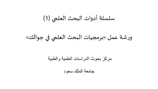 ‫البحث‬ ‫أدوات‬ ‫سلسلة‬‫العلمي‬(1)
‫عمل‬ ‫شة‬‫ر‬‫و‬«‫جوالك‬ ‫في‬ ‫العلمي‬ ‫البحث‬ ‫برمجيات‬»
‫والطبية‬ ‫العلمية‬ ‫الدراسات‬ ‫بحوث‬ ‫مركز‬
‫سعود‬ ‫الملك‬ ‫جامعة‬
 