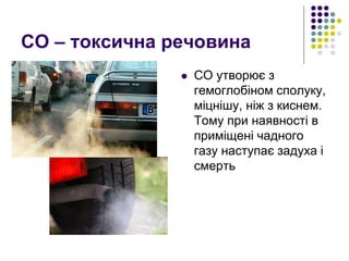 СО – токсична речовина
 СО утворює з
гемоглобіном сполуку,
міцнішу, ніж з киснем.
Тому при наявності в
приміщені чадного
газу наступає задуха і
смерть
 
