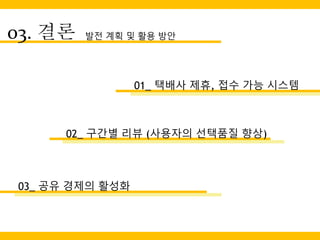 03. 결론 발전 계획 및 활용 방안
01_ 택배사 제휴, 접수 가능 시스템
02_ 구간별 리뷰 (사용자의 선택품질 향상)
03_ 공유 경제의 활성화
 