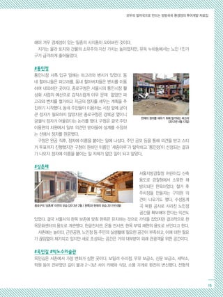 모두의 발자국으로 만드는 방방곡곡 환경정의 투어개발 자료집
15
해야 겨우 경제성이 있는 일종의 사치품이 되어버린 것이다.
지가는 올라 토지와 건물의 소유주의 자산 가치는 높아졌지만, 유독 누하동에서는 노인 1인가
구가 급격하게 줄어들었다.
#통인정
통인시장 서쪽 입구 앞에는 파고라와 벤치가 있었다. 동
네 할머니들은 파고라를, 동네 할아버지들은 벤치를 이용
하며 내외하던 곳이다. 종로구청은 서울시의 통인시장 활
성화 사업의 예산으로 갑작스럽게 아무 문제 없었던 파
고라와 벤치를 철거하고 지금의 정자를 세우는 계획을 추
진하기 시작했다. 동네 주민들이 이용하는 시장 앞에 굳이
큰 정자가 필요하지 않았지만 종로구청은 경복궁 옆이니
궁궐식 정자가 어울린다는 논리를 폈다. 구청은 결국 주민
이용편의 차원에서 일부 의견만 받아들여 설계를 수정하
는 선에서 정자를 완공했다.
구청은 완공 직후, 정자에 이름을 붙이는 일에 나섰다. 주민 공모 등을 통해 의견을 받고 스티
커 투표까지 진행했지만 구청이 원하던 이름인 ‘세종마루’가 탈락하고 ‘통인정’이 선정되는 결과
가 나오자 정자에 이름을 붙이는 일 자체가 없던 일이 되고 말았다.
#상촌재
서울지방경찰청 어린이집 신축
용도로 경찰청에서 소유한 채
방치되던 한옥이었다. 철거 후
주차장을 만들자는 구의원 의
견이 나오기도 했다. 수성동계
곡 복원 공사로 사라진 노인정
공간을 확보해야 한다는 의견도
있었다. 결국 서울시의 한옥 보존에 맞춰 한옥은 유지하는 것으로 가닥을 잡았지만 결과적으로 한
옥문화센터의 용도로 개관했다. 한글전시관, 온돌 전시관, 한옥 부엌 재현의 용도로 쓰인다고 한다.
서촌에는 놀이터, 근린공원, 노인정 등 주민의 실생활에 필요한 공간이 부족하고, 이에 대한 필요
가 끊임없이 제기되고 있지만 새로 조성되는 공간은 거의 대부분이 외래 관광객을 위한 공간이다.
#옥인길 #박노수미술관
옥인길은 서촌에서 가장 변화가 심한 곳이다. 보일러 수리점, 우유 보급소, 신문 보급소, 세탁소,
학원 등이 전부였던 길이 불과 2~3년 사이 카페와 식당, 소품 가게로 완전히 변신했다. 전형적
현재의 정자를 세우기 위해 철거되는 파고라
(2012년 4월 12일)
종로구의 ‘상촌재’ 이전의 모습 (2013년 2월 / 왼쪽)과 현재의 모습 2017년 6월)
 