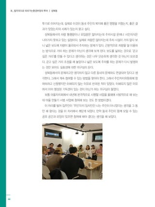 Ⅱ. 발자국으로 따라가는환경부정의 투어 ┃ 성북동
44
투기로 이어지는데, 실제로 이것이 동네 주민의 복지에 좋은 영향을 끼쳤는지, 좋은 결
과가 있었는지의 사례가 있는지 묻고 싶다.
성북동에서의 차량 통행량이나 유입량은 많아지는데 주차시설 문제나 시민의식은
나아가지 못하고 있는 실정이다. 실제로 차량은 많아지는데 주차 시설이 거의 없다 보
니 넓은 보도에 차량이 올라와서 주차하는 문제가 있다. 근본적으로 차량을 덜 이용하
는 방식으로 가야 하는 문제가 아닌지 생각해 보게 된다. 보도를 넓히는 것으로 ‘걷고
싶은 거리’를 만들 수 있다고 생각하는 것은 너무 단순하게 생각한 것 아닌지 모르겠
다. 걷고 싶은 거리 조성을 해 놓았더니 넓은 보도에 주차를 하는 문제가 다시 발생하
는 것만 보아도 실효성에 대한 의구심이 든다.
성북동에서의 문제라고만 생각하지 않고 다른 동네의 문제와도 연결되어 있다고 생
각한다. 그래서 계속 참여할 수 있는 방법을 찾아야 한다. 그래서 주민자치위원회에 참
여하려고 신청했지만 이해되지 않는 이유로 반려된 적이 있었다. 이해되지 않은 이유
여서 이미 형성된 기득권이 있는 것이 아닌가 하는 의구심이 들었다.
보통 마을자치회에서 내년에 본격적으로 시행할 사업을 올해에 시범적으로 해 보는
데 마을 만들기 시범 사업에 참여해 보는 것도 한 방법이겠다.
이 자리를 빌어 집주인이 ‘주민’이지 임차인인 나는 주민이 아니었다는 생각을 그 동
안 해 왔다는 것을 이 자리에서 깨닫게 되었다. 만약 동네 주민이 함께 모일 수 있는
공유 공간과 모임이 있으면 참여해 봐야 겠다는 생각을 해 보았다.
 