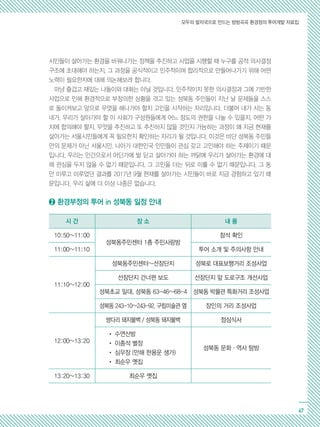 모두의 발자국으로 만드는 방방곡곡 환경정의 투어개발 자료집
47
시민들이 살아가는 환경을 바꿔나가는 정책을 추진하고 사업을 시행할 때 누구를 공적 의사결정
구조에 초대해야 하는지, 그 과정을 공식적이고 민주적이며 합리적으로 만들어나가기 위해 어떤
노력이 필요한지에 대해 의논해보려 합니다.
마냥 즐겁고 재밌는 나들이와 대화는 아닐 것입니다. 민주적이지 못한 의사결정과 그에 기반한
사업으로 인해 환경적으로 부정의한 상황을 겪고 있는 성북동 주민들이 지난 날 문제들을 스스
로 돌이켜보고 앞으로 무엇을 해나가야 할지 고민을 시작하는 자리입니다. 더불어 내가 사는 동
네가, 우리가 살아가야 할 이 사회가 구성원들에게 어느 정도의 권한을 나눌 수 있을지, 어떤 가
치에 합의해야 할지, 무엇을 추진하고 또 추진하지 않을 것인지 가늠하는 과정이 왜 지금 현재를
살아가는 서울시민들에게 꼭 필요한지 확인하는 자리가 될 것입니다. 이것은 비단 성북동 주민들
만의 문제가 아닌 서울시민, 나아가 대한민국 인민들이 관심 갖고 고민해야 하는 주제이기 때문
입니다. 우리는 인간으로서 어딘가에 발 딛고 살아가야 하는 까닭에 우리가 살아가는 환경에 대
해 관심을 두지 않을 수 없기 때문입니다. 그 고민을 더는 뒤로 미룰 수 없기 때문입니다. 그 동
안 미루고 미루었던 결과를 2017년 9월 현재를 살아가는 시민들이 바로 지금 경험하고 있기 때
문입니다. 우리 삶에 더 이상 나중은 없습니다.
➋ 환경부정의 투어 in 성북동 일정 안내
시 간 장 소 내 용
10:50~11:00
성북동주민센터 1층 주민사랑방
참석 확인
11:00~11:10 투어 소개 및 주의사항 안내
11:10~12:00
성북동주민센터~선잠단지 성북로 대표보행거리 조성사업
선잠단지 건너편 보도 선잠단지 앞 도로구조 개선사업
성북초교 일대, 성북동 63-46~68-4 성북동 박물관 특화거리 조성사업
성북동 243-10~243-92, 구립미술관 옆 장인의 거리 조성사업
12:00~13:20
쌍다리 돼지불백 / 성북동 돼지불백 점심식사
• 수연산방
• 이종석 별장
• 심우장 (만해 한용운 생가)
• 최순우 옛집
성북동 문화·역사 탐방
13:20~13:30 최순우 옛집
 