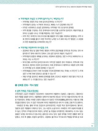 모두의 발자국으로 만드는 방방곡곡 환경정의 투어개발 자료집
51
◆ 지역개발의 과실은 누구에게 돌아가는가 / 배당되는가?
- 지역개발 과정의 주요 이해 당사자/관계자는 누구인가?
- 지역개발의 성과는 누구에게 귀속되고, 폐해는 누가 감당해야 하는가?
- 이익은 사유화하고 손실은 공유화하는 지역개발 구조 및 방식의 문제점
- 지역 환경을 구성하는 주요 관계자로서 토지/건물 소유주와 임차인이 개발이익을 공
유하고 손실을 나누는 구조를 확립하는 것은 가능한가?
- 지역 주민 개개인의 지대 추구(토지를 활용한 이익 창출) 과정에서 발생하는 지역 사
회 전반의 피해를 줄이기 위한 적극적인 노력은 누가 해야 하는가? 행정은 그 과정에
서 어떤 해결방안을 모색하여야 하는가?
◆ 지역개발 과정에서의 의사결정 구조
- 공공예산 편성 및 집행 주체인 행정이 지역의 공공개발을 전적으로 주도하는 것이 바
람직한가? 현재 사회구조 안에서 그와 같은 방식의 개발이 가능한가?
- 지역개발의 방향과 계획을 논의하는 과정에서 호명되는 것은 누구이고 배제되거나 소
외되는 이는 누구인가?
- 토지/건물 소유주와 임차인으로서의 거주민은 동등한 권리 주체로서, 지역사회 구성
원으로서, 협의와 조정의 당사자로서, 이해 관계자로서 수평적이고 대등한 관계 위에
서 지역개발 논의 과정에 참여할 수 있는가?
- 지역개발을 논의하기 위한 의사결정 구조에 참여해야 하는 주체는 누구인가? 그 주체
성은 누구에 의해 인정되고 승인될 수 있는가?
- 개발 이익을 공유하고 폐해와 문제점을 함께 고민하고 해결하기 위한 협의 구조가 존
재하는가? 그 구조를 만드는 것은 가능한가?
➎ 성북동 문화•역사 탐방
# 상허 이태준 가옥(수연산방)
수연산방은 소설가 이태준이 1933년부터 1946년까지 머물면서 달밤, 돌다리, 황진이
등의 작품을 집필한 곳이다. 서울특별시 성북구의 대표적인 명소로 1977년 서울시민속자료 제11호
로 지정되었다. 현재는 이태준 선생의 외종손녀가 당호인 수연산방(壽硯山房)이라는 이름으로 전통
찻집을 운영하고 있다. 이 집은 1933년에 지어진 개량한옥으로 대지 약 120평, 건평 약 23.2평이다.
이태준은 한 때는 월북 작가로 언급조차 금지되었지만, 지금은 학교 정규수업에서도 '돌다리',
'달밤'과 같은 작품들이 다뤄지고 있다. 그는 비운의 소설가이다. 이태준이 겨우 9살에 부모를 모
두 잃고, 친척의 구박을 받으며 자랐다. 성적은 늘 우등을 차지했지만, 축하해주는 이 하나 없는
설움은 '내게는 왜 어머니가 없나'라는 글에 잘 나타나 있다. 일본 유학을 가지만 생활은 매우 암
담했고, 귀국 후 생활도 좌절의 삶이었다. 그럼에도 불구하고 작가로서의 역량을 축적해 곧 프로
 