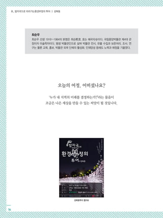 Ⅱ. 발자국으로 따라가는환경부정의 투어 ┃ 성북동
54
최순우
최순우 선생 1916~1984의 본명은 희순熙淳, 호는 혜곡兮谷이다. 국립중앙박물관 제4대 관
장이자 미술학자이다. 평생 박물관인으로 살며 박물관 전시, 유물 수집과 보존처리, 조사, 연
구는 물론 교육, 홍보, 박물관 외곽 단체의 활성화, 인재양성 등에도 노력과 애정을 기울였다.
오늘의 여정, 어떠셨나요?
‘누가 내 지역의 미래를 결정하는가?’라는 물음이
조금은 나은 세상을 만들 수 있는 씨앗이 될 것입니다.
성북동투어 웹자보
 