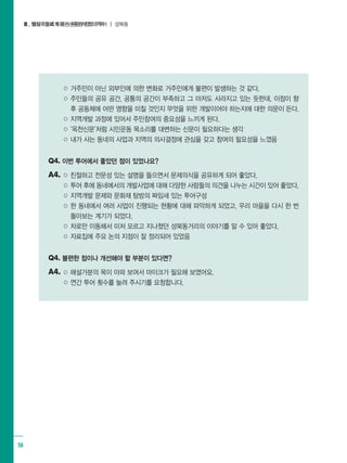 Ⅲ. 해설가들에게 듣는 환경부정의 투어Ⅱ. 발자국으로 따라가는환경부정의 투어 ┃ 성북동
58
○ 거주민이 아닌 외부인에 의한 변화로 거주민에게 불편이 발생하는 것 같다.
○ 주민들의 공유 공간, 공통의 공간이 부족하고 그 마저도 사라지고 있는 듯한데, 이점이 향
후 공동체에 어떤 영향을 미칠 것인지 무엇을 위한 개발이어야 하는지에 대한 의문이 든다.
○ 지역개발 과정에 있어서 주민참여의 중요성을 느끼게 된다.
○ ‘옥천신문’처럼 시민운동 목소리를 대변하는 신문이 필요하다는 생각
○ 내가 사는 동네의 사업과 지역의 의사결정에 관심을 갖고 참여의 필요성을 느꼈음
Q4. 이번 투어에서 좋았던 점이 있었나요?
A4. ○ 친절하고 전문성 있는 설명을 들으면서 문제의식을 공유하게 되어 좋았다.
○ 투어 후에 동네에서의 개발사업에 대해 다양한 사람들의 의견을 나누는 시간이 있어 좋았다.
○ 지역개발 문제와 문화재 탐방의 짜임새 있는 투어구성
○ 한 동네에서 여러 사업이 진행되는 현황에 대해 파악하게 되었고, 우리 마을을 다시 한 번
돌아보는 계기가 되었다.
○ 차로만 이동해서 미처 모르고 지나쳤던 성북동거리의 이야기를 알 수 있어 좋았다.
○ 자료집에 주요 논의 지점이 잘 정리되어 있었음
Q4. 불편한 점이나 개선해야 할 부분이 있다면?
A4. ○ 해설가분의 목이 아파 보여서 마이크가 필요해 보였어요.
○ 연간 투어 횟수를 늘려 주시기를 요청합니다.
 