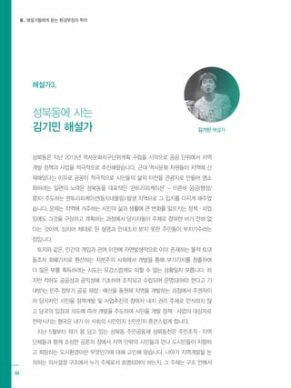 Ⅲ. 해설가들에게 듣는 환경부정의 투어
64
성북동은 지난 2013년 역사문화지구단위계획 수립을 시작으로 공공 단위에서 지역
개발 정책과 사업을 적극적으로 추진해왔습니다. 근대 역사문화 자원들이 지역에 산
재해있다는 이유로 공공이 적극적으로 시민들의 삶의 터전을 관광지로 만들어 명소
화하려는 일련의 노력은 성북동을 대표적인 ‘관트리피케이션’ - 이른바 공공(행정/
官)이 주도하는 젠트리피케이션(둥지내몰림) 발생 지역으로 그 입지를 다지게 해주었
습니다. 문제는 지역에 거주하는 시민의 삶과 생활에 큰 변화를 일으키는 정책·사업
임에도 그것을 구상하고 계획하는 과정에서 당사자들이 주체로 참여한 바가 전혀 없
다는 것이며, 심지어 제대로 된 설명과 안내조차 받지 못한 주민들이 부지기수라는
점입니다.
토지와 같은, 인간의 개입과 관여 이전에 자연발생적으로 이미 존재하는 물적 토대
들조차 화폐가치로 환산하는 자본주의 사회에서 개발을 통해 부가가치를 창출하여
더 많은 부를 획득하려는 시도는 유감스럽게도 피할 수 없는 상황일지 모릅니다. 하
지만 적어도 공공성과 공익성에 기초하여 조직되고 수립되며 운영되(어야 한다고 기
대받)는 민주 정부가 공공 재정·예산을 동원해 지역을 개발하는 과정에서 주권자이
자 당사자인 시민을 정책개발 및 사업추진의 참여자 내지 권리 주체로 인식하지 않
고 당국의 입장과 의도에 따라 개발을 주도하며 시민을 개발 정책·사업의 대상자로
전락시키는 형국은 내가 이 사회의 시민인지 신민인지 혼란스럽게 합니다.
지난 5월부터 제가 몸 담고 있는 성북동 주민공동체 성북동천은 주민조직·지역
단체들과 함께 조성한 공론의 장에서 지역 안팎의 시민들과 만나 도시민들이 지향하
고 희망하는 도시환경이란 무엇인가에 대해 고민해 왔습니다. 나아가 지역개발을 논
의하는 의사결정 구조에서 누가 주체로서 호명되어야 하는지, 그 주체는 구조 안에서
김기민 해설가
성북동에 사는
김기민 해설가
해설가3.
 