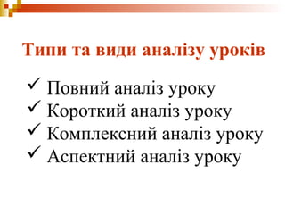 Типи та види аналізу уроків
 Повний аналіз уроку
 Короткий аналіз уроку
 Комплексний аналіз уроку
 Аспектний аналіз уроку
 