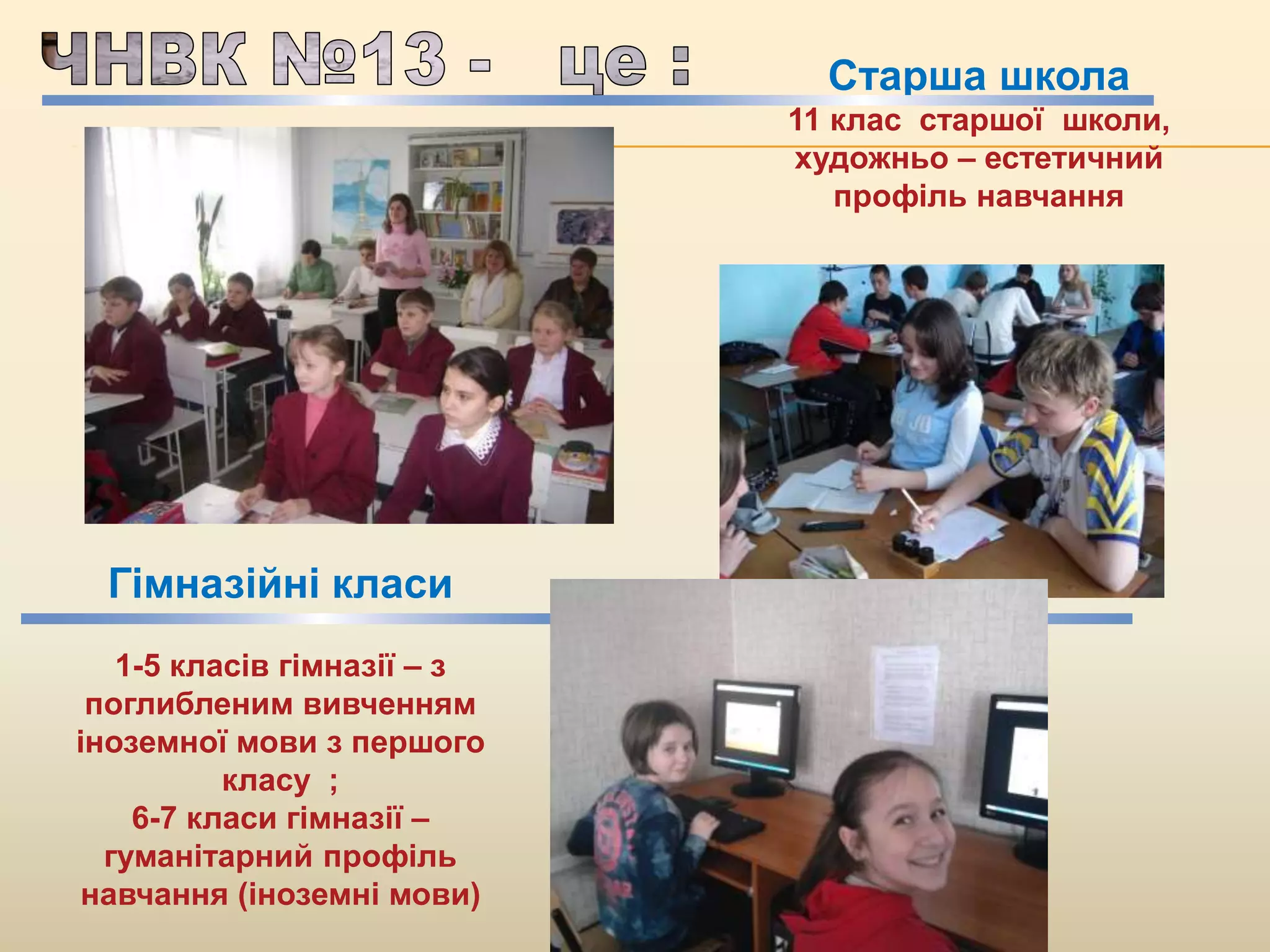 Гімназійні класи
1-5 класів гімназії – з
поглибленим вивченням
іноземної мови з першого
класу ;
6-7 класи гімназії –
гуманітарний профіль
навчання (іноземні мови)
Старша школа
11 клас старшої школи,
художньо – естетичний
профіль навчання
 